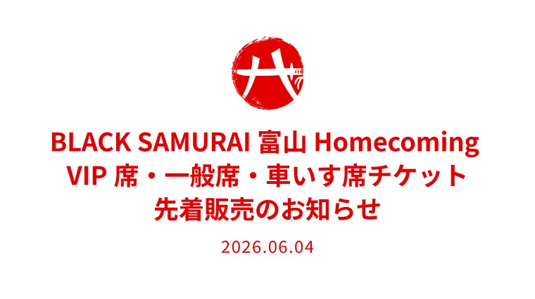 BLACK SAMURAI 富山 Homecoming VIP席チケット・一般席チケット・車いす席チケット先着販売のお知らせ